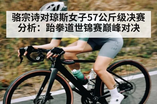 骆宗诗对琼斯女子57公斤级决赛分析：跆拳道世锦赛巅峰对决