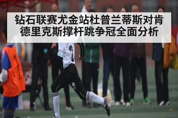 钻石联赛尤金站杜普兰蒂斯对肯德里克斯撑杆跳争冠全面分析