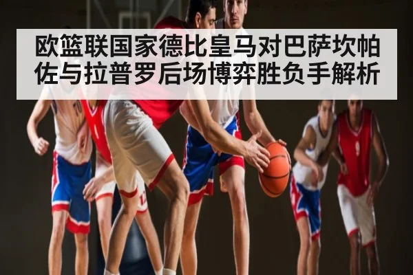 欧篮联国家德比皇马对巴萨坎帕佐与拉普罗后场博弈胜负手解析
