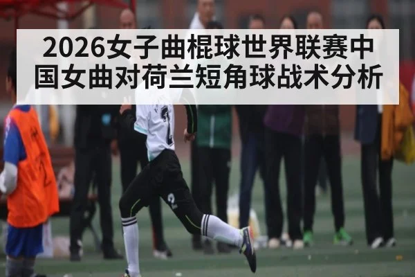 2026女子曲棍球世界联赛中国女曲对荷兰短角球战术分析